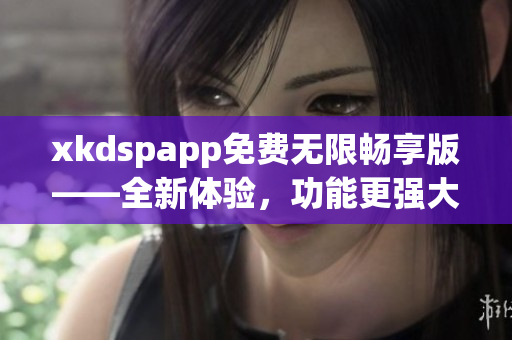 xkdspapp免費無限暢享版——全新體驗，功能更強大
