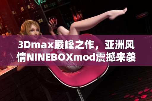 3Dmax巔峰之作，亞洲風(fēng)情NINEBOXmod震撼來襲
