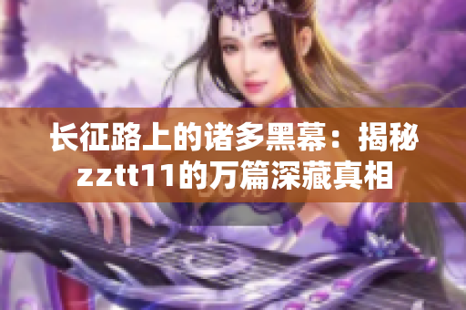 長征路上的諸多黑幕：揭秘zztt11的萬篇深藏真相