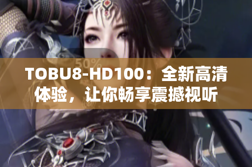 TOBU8-HD100：全新高清體驗(yàn)，讓你暢享震撼視聽