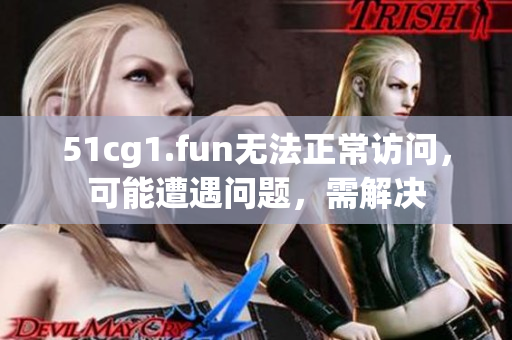 51cg1.fun無法正常訪問，可能遭遇問題，需解決