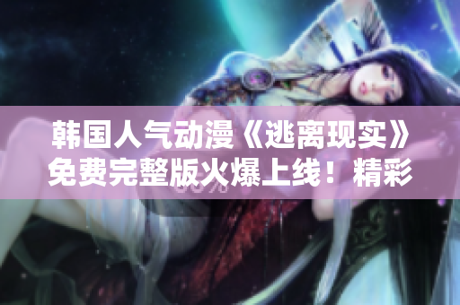 韓國人氣動(dòng)漫《逃離現(xiàn)實(shí)》免費(fèi)完整版火爆上線！精彩劇情引人入勝，不容錯(cuò)過的動(dòng)漫作品！