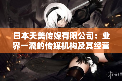 日本天美傳媒有限公司：業(yè)界一流的傳媒機(jī)構(gòu)及其經(jīng)營狀況調(diào)查