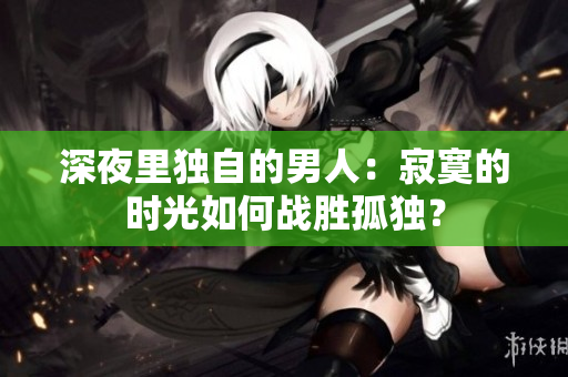 深夜里獨自的男人：寂寞的時光如何戰(zhàn)勝孤獨？