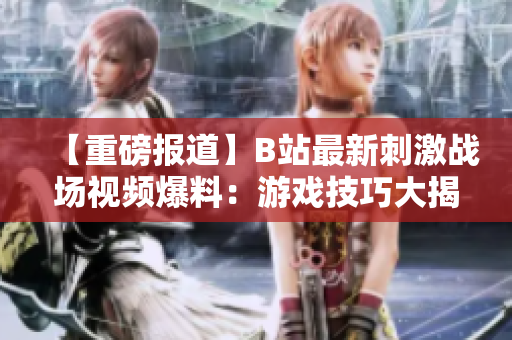 【重磅報道】B站最新刺激戰(zhàn)場視頻爆料：游戲技巧大揭秘，絕地求生新玩法激情上線