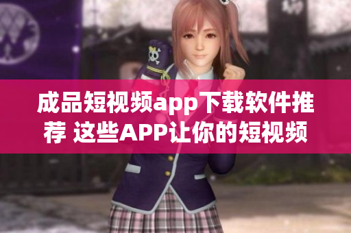 成品短視頻app下載軟件推薦 這些APP讓你的短視頻創(chuàng)作更得心應手