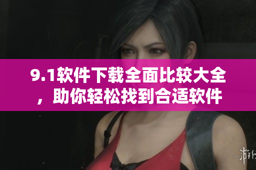 9.1軟件下載全面比較大全，助你輕松找到合適軟件
