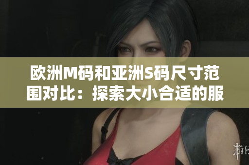歐洲M碼和亞洲S碼尺寸范圍對比：探索大小合適的服裝尺寸