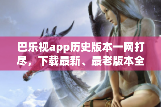 巴樂視app歷史版本一網(wǎng)打盡，下載最新、最老版本全攻略