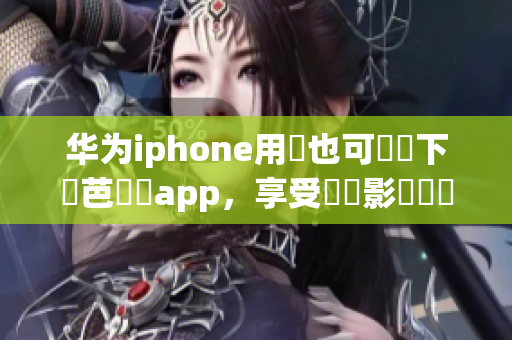 華為iphone用戶也可輕鬆下載芭樂視app，享受優(yōu)質(zhì)影視娛樂