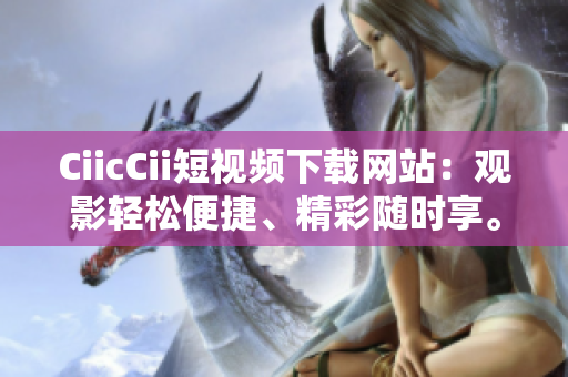CiicCii短視頻下載網(wǎng)站：觀影輕松便捷、精彩隨時(shí)享。