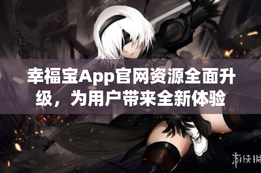 幸福寶App官網(wǎng)資源全面升級，為用戶帶來全新體驗(yàn)