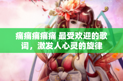 痛痛痛痛痛 最受歡迎的歌詞，激發(fā)人心靈的旋律