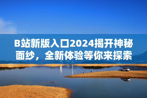 B站新版入口2024揭開神秘面紗，全新體驗(yàn)等你來探索