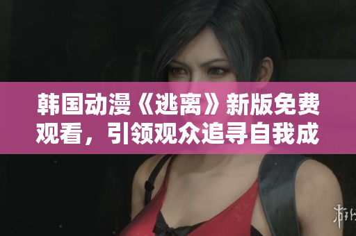 韓國動漫《逃離》新版免費(fèi)觀看，引領(lǐng)觀眾追尋自我成長的精神之旅
