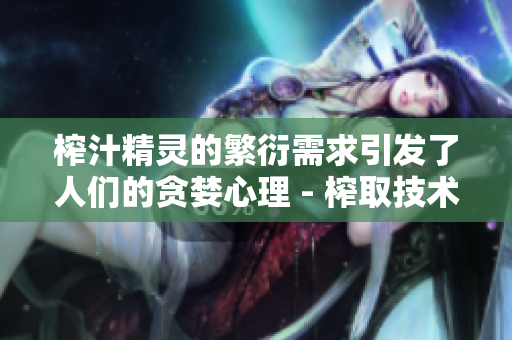 榨汁精靈的繁衍需求引發(fā)了人們的貪婪心理 - 榨取技術(shù)和商機(jī)共襄盛舉!