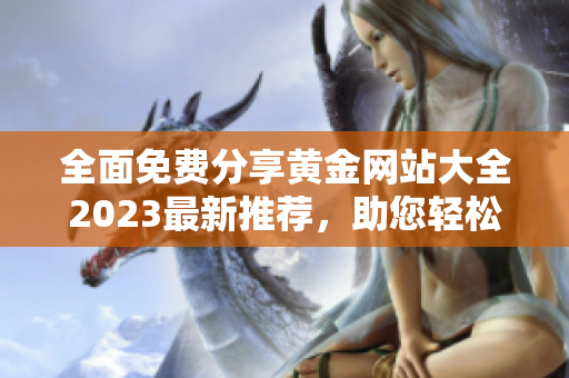 全面免費(fèi)分享黃金網(wǎng)站大全2023最新推薦，助您輕松獲取最熱門(mén)的黃金資源