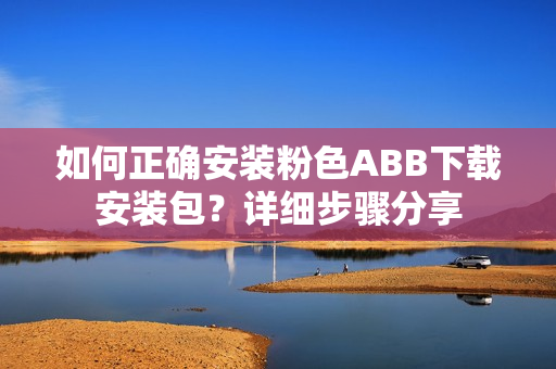 如何正確安裝粉色ABB下載安裝包？詳細步驟分享