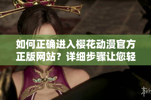 如何正確進入櫻花動漫官方正版網(wǎng)站？詳細步驟讓您輕松訪問！
