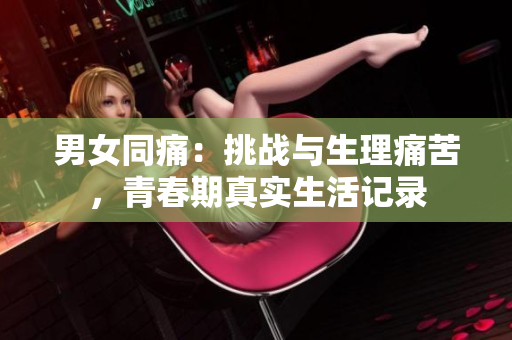 男女同痛：挑戰(zhàn)與生理痛苦，青春期真實生活記錄