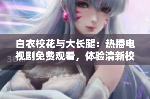 白衣?；ㄅc大長腿：熱播電視劇免費觀看，體驗清新校園愛情劇情
