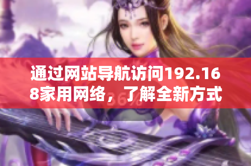 通過網(wǎng)站導航訪問192.168家用網(wǎng)絡，了解全新方式設置和管理網(wǎng)絡