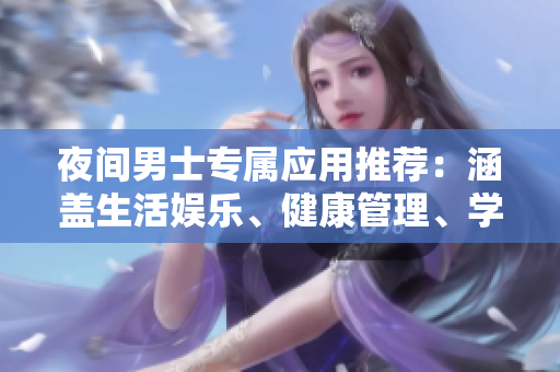 夜間男士專屬應(yīng)用推薦：涵蓋生活?yuàn)蕵?、健康管理、學(xué)習(xí)工具等各方面，讓你的夜晚更有品質(zhì)