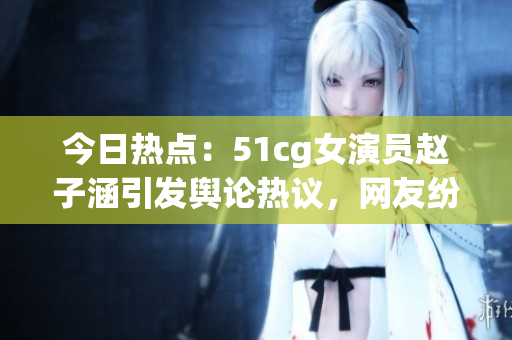 今日熱點(diǎn)：51cg女演員趙子涵引發(fā)輿論熱議，網(wǎng)友紛紛吃瓜，事件內(nèi)幕曝光