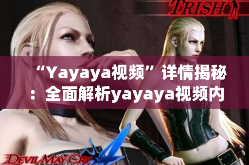 “Yayaya視頻”詳情揭秘：全面解析yayaya視頻內(nèi)容、特點(diǎn)和用戶體驗(yàn)