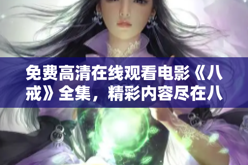 免費(fèi)高清在線觀看電影《八戒》全集，精彩內(nèi)容盡在八戒電影免費(fèi)觀看網(wǎng)站