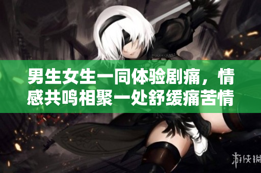 男生女生一同體驗劇痛，情感共鳴相聚一處舒緩?fù)纯嗲榫w