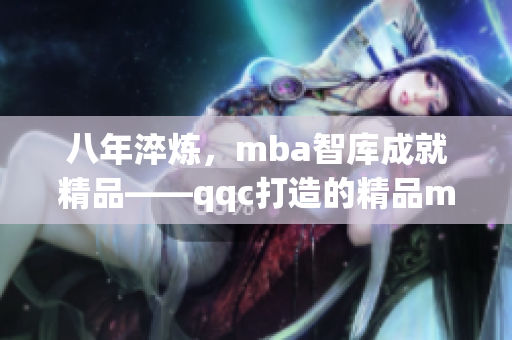 八年淬煉，mba智庫成就精品——qqc打造的精品mba智庫