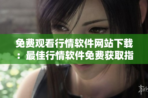 免費觀看行情軟件網(wǎng)站下載：最佳行情軟件免費獲取指南