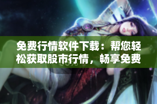 免費行情軟件下載：幫您輕松獲取股市行情，暢享免費實時數(shù)據(jù)