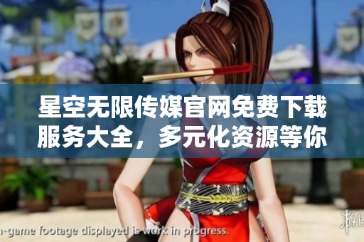 星空無限傳媒官網(wǎng)免費(fèi)下載服務(wù)大全，多元化資源等你來探索