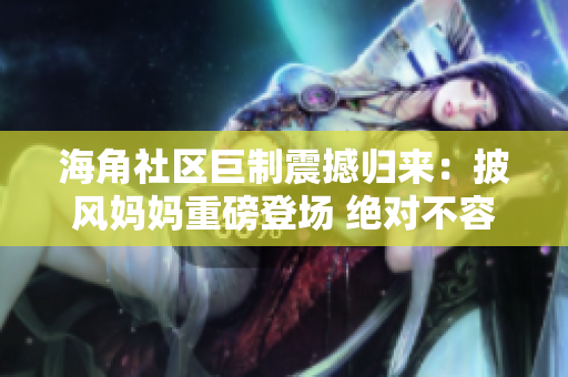 海角社區(qū)巨制震撼歸來：披風(fēng)媽媽重磅登場 絕對(duì)不容錯(cuò)過的驚艷視聽盛宴