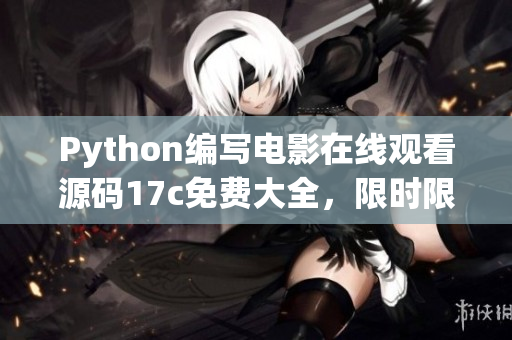 Python編寫電影在線觀看源碼17c免費(fèi)大全，限時(shí)限量獲取