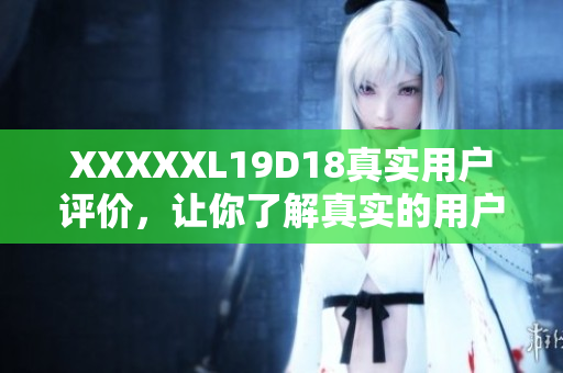 XXXXXL19D18真實(shí)用戶(hù)評(píng)價(jià)，讓你了解真實(shí)的用戶(hù)體驗(yàn)