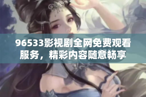 96533影視劇全網(wǎng)免費(fèi)觀看服務(wù)，精彩內(nèi)容隨意暢享