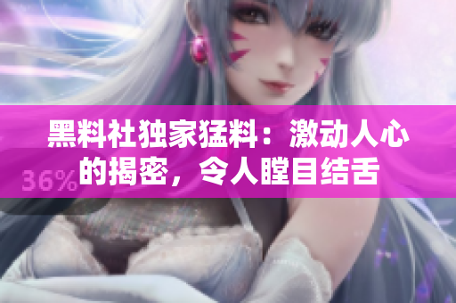 黑料社獨家猛料：激動人心的揭密，令人瞠目結(jié)舌