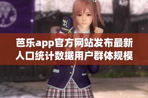 芭樂app官方網(wǎng)站發(fā)布最新人口統(tǒng)計(jì)數(shù)據(jù)用戶群體規(guī)模增長喜人