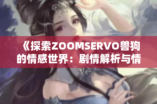 《探索ZOOMSERVO獸狗的情感世界：劇情解析與情感描繪》