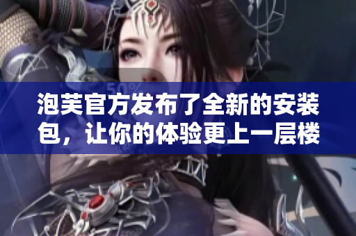 泡芙官方發(fā)布了全新的安裝包，讓你的體驗(yàn)更上一層樓