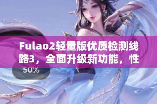 Fulao2輕量版優(yōu)質(zhì)檢測線路3，全面升級(jí)新功能，性能更出色