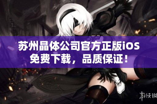 蘇州晶體公司官方正版iOS免費(fèi)下載，品質(zhì)保證！
