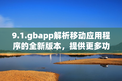 9.1.gbapp解析移動(dòng)應(yīng)用程序的全新版本，提供更多功能和性能