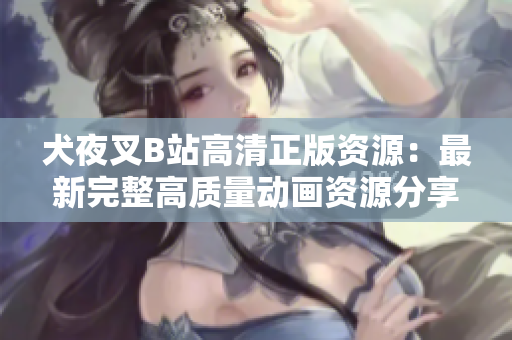 犬夜叉B站高清正版資源：最新完整高質(zhì)量動(dòng)畫資源分享，免費(fèi)在線觀看，絕對(duì)精彩原汁原味！
