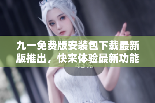 九一免費(fèi)版安裝包下載最新版推出，快來體驗(yàn)最新功能