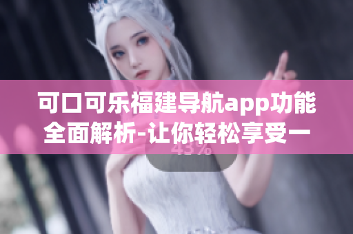 可口可樂福建導(dǎo)航app功能全面解析-讓你輕松享受一站式導(dǎo)航服務(wù)