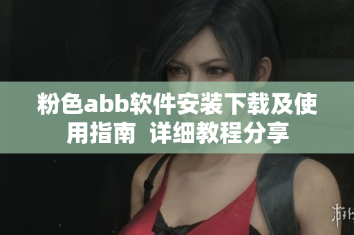 粉色abb軟件安裝下載及使用指南  詳細(xì)教程分享
